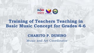 Training of Teachers Teaching in
Basic Music Concept for Grades 4-6
CHARITO P. DUHINO
Music and Art Coordinator
 