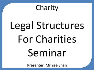 Charity
Legal Structures
For Charities
Seminar
Presenter: Mr Zee Shan
 