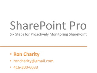 SharePoint ProSix Steps for Proactively Monitoring SharePoint
• Ron Charity
• roncharity@gmail.com
• 416-300-6033
 