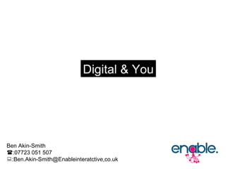 Ben Akin-Smith  :07723 051 507  :Ben.Akin-Smith@Enableinteratctive,co.uk Digital & You 
