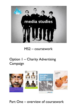 MS2 – coursework

Option 1 – Charity Advertising
Campaign




Part One – overview of coursework
 