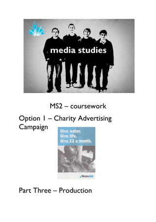 MS2 – coursework
Option 1 – Charity Advertising
Campaign




Part Three – Production
 