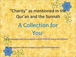 “ Charity” as mentioned in the Qur’an and the Sunnah A Collection for You ! http://xeniagreekmuslimah.wordpress.com/2010/08/05/what-is-the-difference-between-sadaqah-and-zakaat/ http://xeniagreekmuslimah.wordpress.com/2010/03/04/sadaqah-charity-making-a-difference/ 