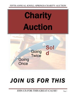 Charity Auction<br />JOIN US FOR THIS<br />GREAT CAUSE!<br />Do you have any new or like-new items or antiques packed away,<br />waiting for the perfect occasion? Would you consider donating these<br />items or volunteering your time to cause that will benefit humanity?<br />Join us in making the Fifth Annual Knoll Springs Charity Auction a<br />success. All proceeds of the auction reach health-related charities. The<br />amount of funds raised at the fast four annual auctions has been<br />phenomenal, as shown in the following table and chart:<br />CancerAllianceDiabetesLeagueHeart Society1st Auction$4,383.23$4,286.09$5,383.382nd Auction$5,271.12$5,091.27$5,998.863rd Auction$5,889.33$5,331.67$6,039.224th Auction$6,553.21$6,211.28$7,182.32Total =SUM(ABOVE) $22,096.89 =SUM(ABOVE) $20,920.31 =SUM(ABOVE) $24,603.78<br />For every item sold at the auction, the donor and the buyer each<br />specify a charity to which they want the proceeds directed. If the donor<br />and the buyer identify two separate organizations, Knoll Springs Community Club sends 50 percent of the proceeds to each charity. If<br />the donor and the buyer identify the same organization, the specified<br />charity receives 100 percent of the proceeds.<br />Auctioneers will sell items that are new or in like-new condition or<br />antiques. Auction categories include, but are not limited to,the following:<br />,[object Object]