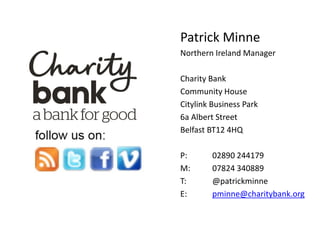 Patrick Minne
Northern Ireland Manager
Charity Bank
Community House
Citylink Business Park
6a Albert Street
Belfast BT12 4HQ
P: 02890 244179
M: 07824 340889
T: @patrickminne
E: pminne@charitybank.org
 