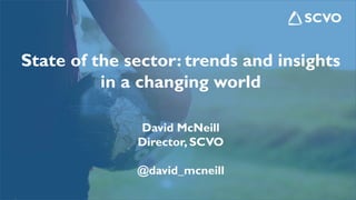 State of the sector: trends and insights
in a changing world
David McNeill
Director, SCVO
@david_mcneill
 