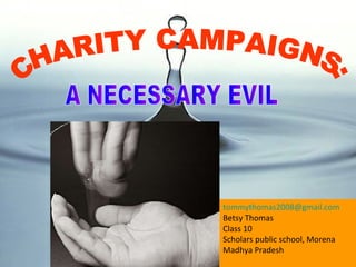 A NECESSARY EVIL CHARITY CAMPAIGNS: [email_address] Betsy Thomas Class 10 Scholars public school, Morena Madhya Pradesh 