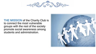 THE MISSION of the Charity Club is
to connect the most vulnerable
groups with the rest of the society
promote social awareness among
students and administration.
 