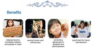 Benefits
helping hand to
homeless children
and people in need
saving human and
animal lives
promoting
generosity in
students and
administration
good start for future
volunteerism
 