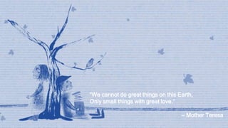 “We cannot do great things on this Earth,
Only small things with great love.”
— Mother Teresa
 