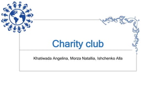 Charity club
Khatiwada Angelina, Morza Natallia, Ishchenko Alla
 