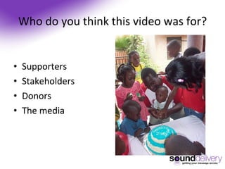 Who do you think this video was for? Supporters Stakeholders Donors The media 