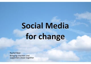 Social Media  
             for change 
Rachel Beer 
Bringing chari-es and  
supporters closer together 
 