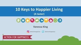10 Keys to Happier Living
(A taster)
Vanessa King
@actionhappiness@actionhappiness
 