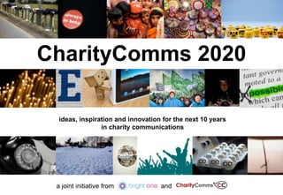 CharityComms 2020

  ideas, inspiration and innovation for the next 10 years
                in charity communications




 a joint initiative from   Bright   and
 