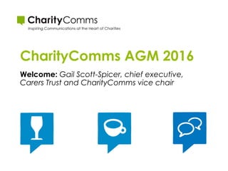 CharityComms AGM 2016
Welcome: Gail Scott-Spicer, chief executive,
Carers Trust and CharityComms vice chair
 