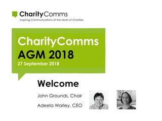 CharityComms
AGM 2018
27 September 2018
Welcome
John Grounds, Chair
Adeela Warley, CEO
 