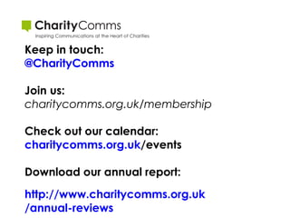 Keep in touch:
@CharityComms
Join us:
charitycomms.org.uk/membership
Check out our calendar:
charitycomms.org.uk/events
Download our annual report:
http://www.charitycomms.org.uk
/annual-reviews

 