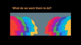 What do we want them to do?
 