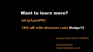 Any questions?
Want to learn more?
Shayoni Lynn MCIPR CMPRCA
@shayonislynn
shayoni@lynnpr.co.uk
bit.ly/LynnPR1
15% off with discount code Nudge15
 