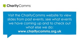 Visit the CharityComms website to view
slides from past events, see what events
we have coming up and to check out
what else we do:
www.charitycomms.org.uk
 