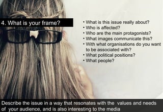 4. What is your frame?  <ul><li>What is this issue really about? </li></ul><ul><li>Who is affected? </li></ul><ul><li>Who ...