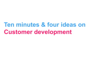 Ten minutes & four ideas on
Customer development
 