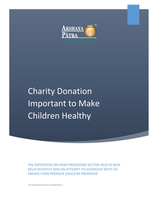 Charity Donation
Important to Make
Children Healthy
THE EXPOSITION ON FOOD PROCESSING SECTOR HELD IN NEW
DELHI RECENTLY WAS AN ATTEMPT TO SHOWCASE WAYS TO
ENSURE FOOD PRODUCE COULD BE PRESERVED
THE AKSHAYA PATRA FOUNDATION |
 