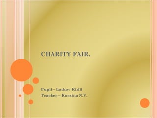 CHARITY FAIR.
Pupil – Latkov Kirill
Teacher – Korzina N.V.
 