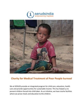 Charity for Medical Treatment of Poor People kurnool
We at SERUDS provide an integrated program for child care, education, health
care and provide opportunities for sustainable income. This has helped us to
prevent children forced into child labor. As an initiative, we have creche facilities
where we prove meals and education to the children.
 