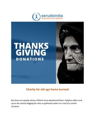 Charity for old age home kurnool
But there are people whose children have abandoned them. Helpless elders end
up on the streets begging for alms or gathered under on a roof of a similar
situation.
 