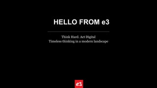 HELLO FROM e3
Think Hard. Act Digital
Timeless thinking in a modern landscape
 