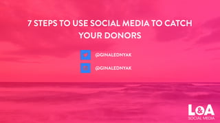 7 STEPS TO USE SOCIAL MEDIA TO CATCH
YOUR DONORS
@GINALEDNYAK
@GINALEDNYAK
 