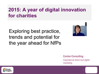 1
2015: A year of digital innovation
for charities
Exploring best practice,
trends and potential for
the year ahead for NfPs
Conlan Consulting
Inspirational direct and digital
marketing
 