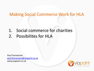 Making Social Commerce Work for HLA Social commerce for charities Possibilites for HLA Paul Fennemore paul.fennemore@viapoint.co.uk www.viapoint.co.uk 