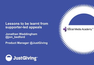 Lessons to be learnt from supporter-led appeals Jonathan Waddingham @jon_bedford Product Manager @JustGiving 