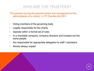 WHO ARE THE TRUSTEES?
“The persons having the general control and management of the
administration of a charity” s.177 Cha...