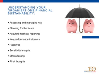 UNDERSTANDING YOUR
ORGANISATIONS FINANCIAL
SUSTAINABILITY:
 Assessing and managing risk
 Planning for the future
 Accur...