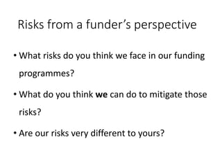 Risks from a funder’s perspective
• What risks do you think we face in our funding
programmes?
• What do you think we can ...