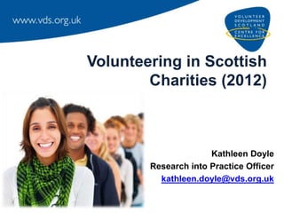 Volunteering in Scottish
        Charities (2012)



                      Kathleen Doyle
        Research into Practice Officer
          kathleen.doyle@vds.org.uk
 