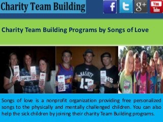 Charity Team Building Programs by Songs of Love
Songs of love is a nonprofit organization providing free personalized
songs to the physically and mentally challenged children. You can also
help the sick children by joining their charity Team Building programs.
 