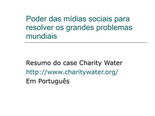 Poder das mídias sociais para resolver os grandes problemas mundiais  Resumo do case Charity Water  http://www.charitywater.org/   Em Português  