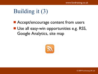 Building it (3) Accept/encourage content from users Use all easy-win opportunities e.g. RSS, Google Analytics, site map 