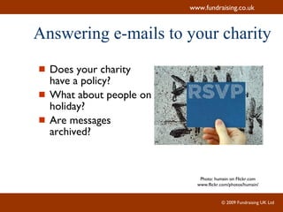 Does your charity have a policy? What about people on holiday? Are messages archived? Answering e-mails to your charity Photo: humain on Flickr.com www.flickr.com/photos/humain/ 
