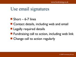 Use email signatures Short – 6-7 lines Contact details, including web and email Legally required details Fundraising call to action, including web link Change call to action regularly 