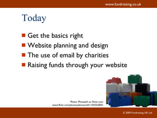 Today Get the basics right Website planning and design The use of email by charities Raising funds through your website Photo: PhineasH on Flickr.com www.flickr.com/photos/phinworld/1103555003/ 