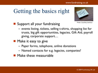 Getting the basics right Support all your fundraising events listing, tickets, selling t-shirts, shopping list for trusts, big gift opportunities, legacies, Gift Aid, payroll giving, corporate support… Make it easy to give Paper forms, telephone, online donations Named contacts for e.g. legacies, companies? Make these measurable Photo:  Courtney Icenhour 