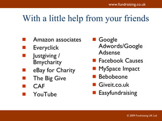 With a little help from your friends Amazon associates   Everyclick   Justgiving / Bmycharity   eBay for Charity   The Big Give   CAF YouTube Google Adwords/Google Adsense Facebook Causes MySpace Impact   Bebobeone   Giveit.co.uk   Easyfundraising   