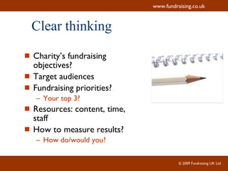 Clear thinking Charity’s fundraising objectives? Target audiences Fundraising priorities? Your top 3? Resources: content, time, staff How to measure results? How do/would you? 
