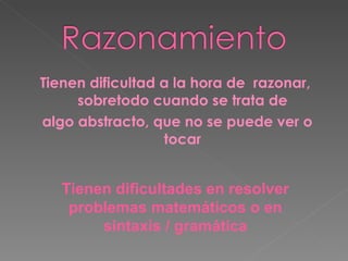 Tienen dificultad a la hora de  razonar, sobretodo cuando se trata de algo abstracto, que no se puede ver o tocar Tienen dificultades en resolver problemas matemáticos o en sintaxis / gramática 